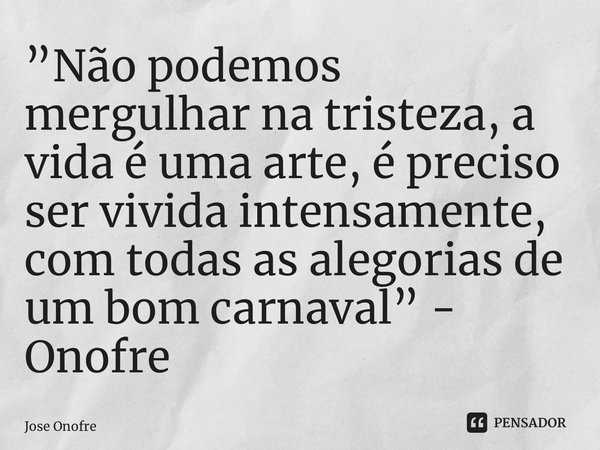 ⁠”Não podemos mergulhar na tristeza, a vida é uma arte, é preciso ser vivida intensamente, com todas as alegorias de um bom carnaval” - Onofre... Frase de Jose Onofre.