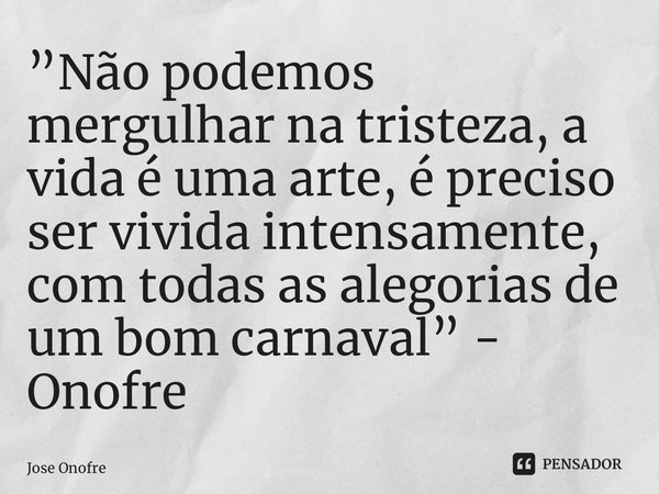 ⁠”Não podemos mergulhar na tristeza, a vida é uma arte, é preciso ser vivida intensamente, com todas as alegorias de um bom carnaval” - Onofre... Frase de Jose Onofre.