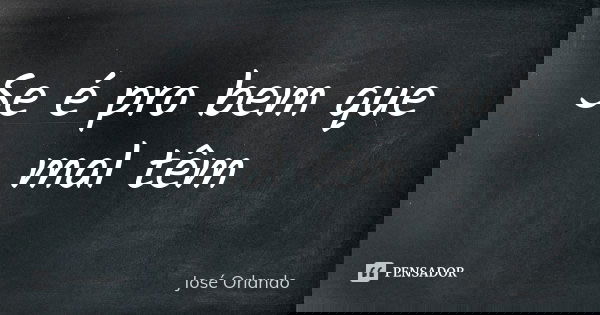 Se é pro bem que mal têm... Frase de José Orlando.