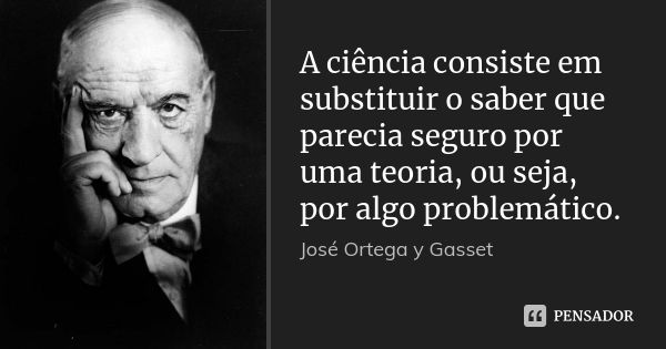 A ciência consiste em substituir o saber que parecia seguro por uma teoria, ou seja, por algo problemático.... Frase de José Ortega y Gasset.