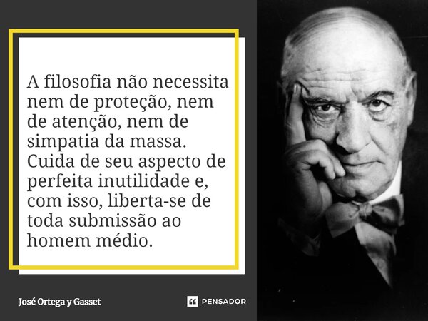 ⁠A filosofia não necessita nem de proteção, nem de atenção, nem de simpatia da massa. Cuida de seu aspecto de perfeita inutilidade e, com isso, liberta-se de to... Frase de José Ortega y Gasset.