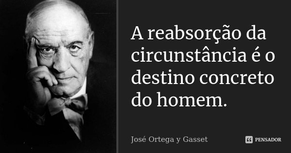A reabsorção da circunstância é o destino concreto do homem.... Frase de José Ortega y Gasset.