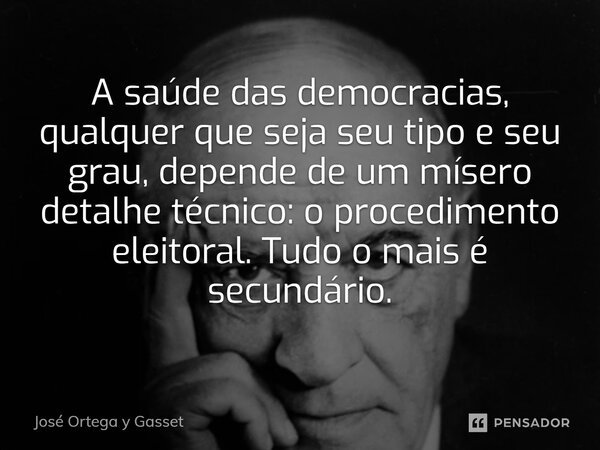 ⁠A saúde das democracias, qualquer que seja seu tipo e seu grau, depende de um mísero detalhe técnico: o procedimento eleitoral. Tudo o mais é secundário.... Frase de José Ortega y Gasset.