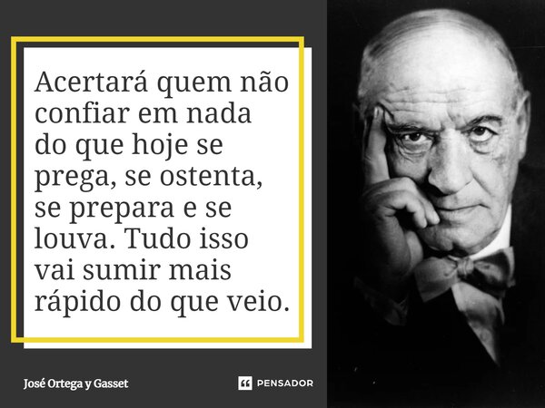 ⁠Acertará quem não confiar em nada do que hoje se prega, se ostenta, se prepara e se louva. Tudo isso vai sumir mais rápido do que veio.... Frase de José Ortega y Gasset.