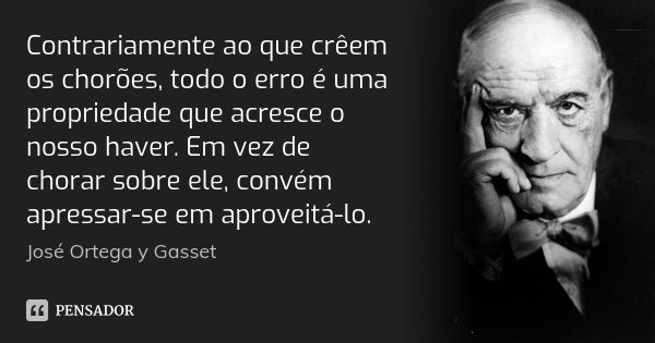 Contrariamente ao que crêem os chorões, todo o erro é uma propriedade que acresce o nosso haver. Em vez de chorar sobre ele, convém apressar-se em aproveitá-lo.... Frase de José Ortega y Gasset.