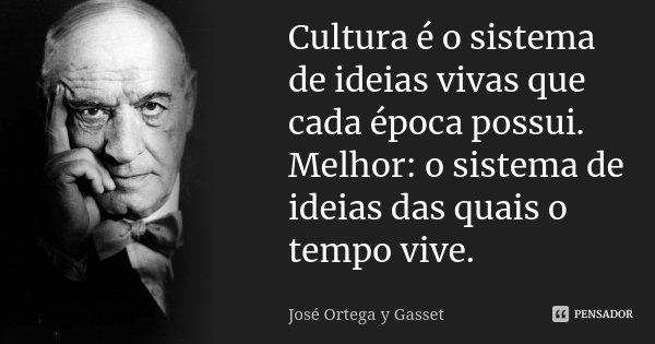 Cultura é o sistema de ideias vivas que José Ortega y Gasset