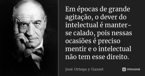 Em épocas de grande agitação, o dever do intelectual é manter-se calado, pois nessas ocasiões é preciso mentir e o intelectual não tem esse direito.... Frase de José Ortega y Gasset.