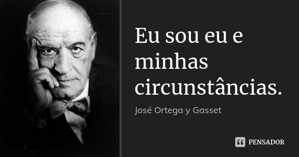 Eu sou eu e minhas circunstâncias.... Frase de José Ortega y Gasset.