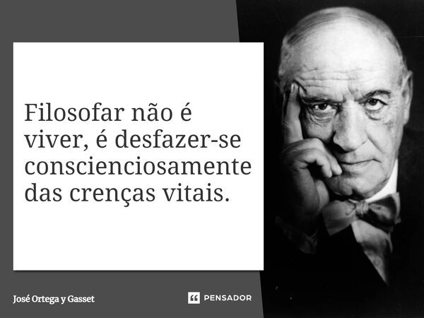 ⁠Filosofar não é viver, é desfazer-se conscienciosamente das crenças vitais.... Frase de José Ortega y Gasset.