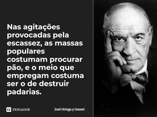 ⁠Nas agitações provocadas pela escassez, as massas populares costumam procurar pão, e o meio que empregam costuma ser o de destruir padarias.... Frase de José Ortega y Gasset.