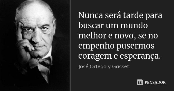 Nunca será tarde para buscar um mundo melhor e novo, se no empenho pusermos coragem e esperança.... Frase de José Ortega y Gasset.