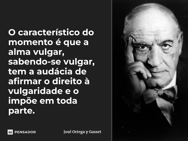 ⁠O característico do momento é que a alma vulgar, sabendo-se vulgar, tem a audácia de afirmar o direito à vulgaridade e o impõe em toda parte.... Frase de José Ortega y Gasset.