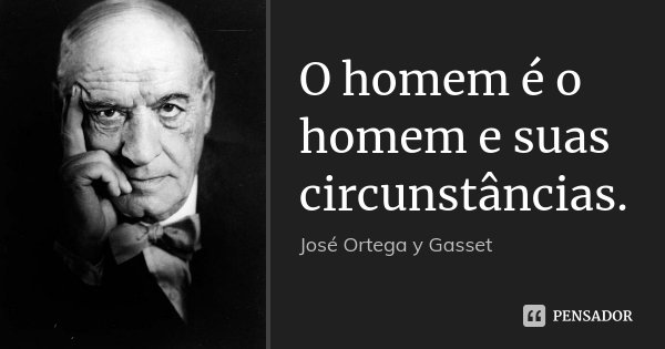 O homem é o homem e suas circunstâncias.... Frase de José Ortega y Gasset.