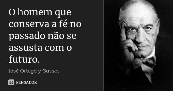 O homem que conserva a fé no passado não se assusta com o futuro.... Frase de José Ortega y Gasset.