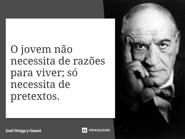 ⁠O jovem não necessita de razões para viver; só necessita de pretextos.... Frase de José Ortega y Gasset.