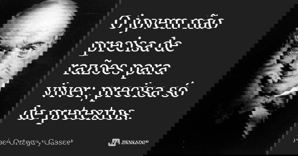 O jovem não precisa de razões para viver; precisa só de pretextos.... Frase de José Ortega y Gasset.