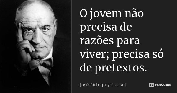 O jovem não precisa de razões para viver; precisa só de pretextos.... Frase de José Ortega y Gasset.