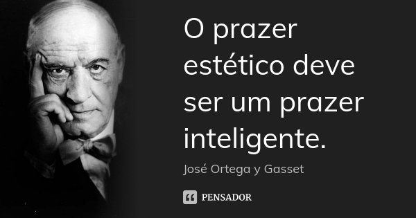 O prazer estético deve ser um prazer inteligente.... Frase de José Ortega y Gasset.
