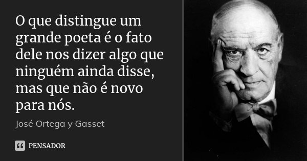O que distingue um grande poeta é o fato dele nos dizer algo que ninguém ainda disse, mas que não é novo para nós.... Frase de José Ortega y Gasset.