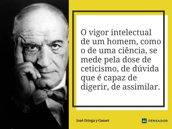 ⁠O vigor intelectual de um homem, como o de uma ciência, se mede pela dose de ceticismo, de dúvida que é capaz de digerir, de assimilar.... Frase de José Ortega y Gasset.