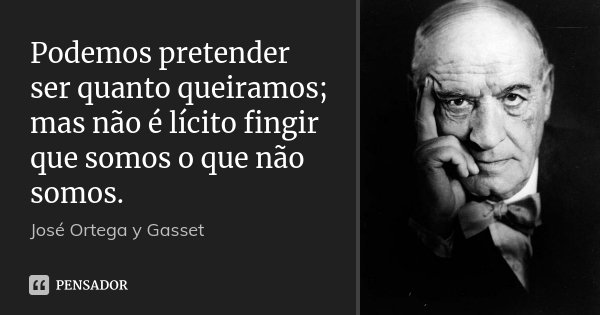 Podemos pretender ser quanto queiramos; mas não é lícito fingir que somos o que não somos.... Frase de José Ortega y Gasset.