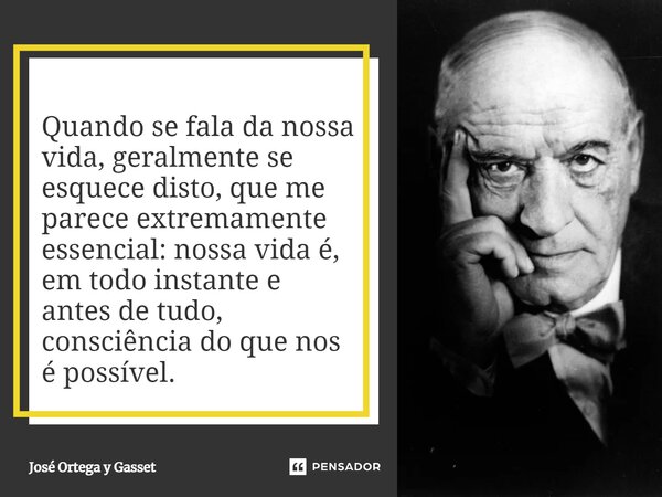 ⁠Quando se fala da nossa vida, geralmente se esquece disto, que me parece extremamente essencial: nossa vida é, em todo instante e antes de tudo, consciência do... Frase de José Ortega y Gasset.