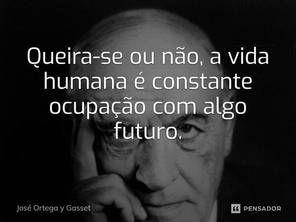 ⁠Queira-se ou não, a vida humana é constante ocupação com algo futuro.... Frase de José Ortega y Gasset.