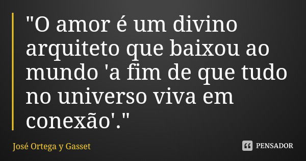 "O amor é um divino arquiteto que baixou ao mundo 'a fim de que tudo no universo viva em conexão'."... Frase de José Ortega y Gasset.