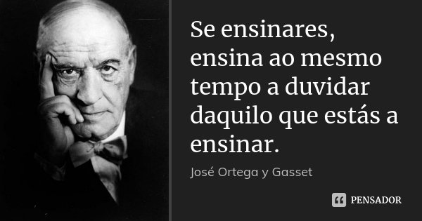 Se ensinares, ensina ao mesmo tempo a duvidar daquilo que estás a ensinar.... Frase de José Ortega y Gasset.