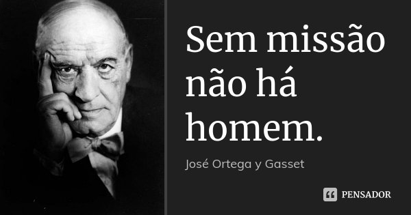 Sem missão não há homem.... Frase de José Ortega y Gasset.