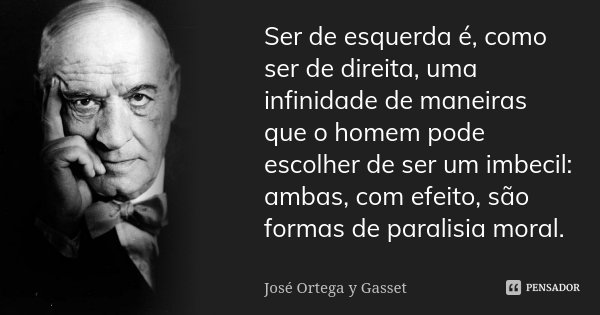 Ser de esquerda é, como ser de direita, uma infinidade de maneiras que o homem pode escolher de ser um imbecil: ambas, com efeito, são formas de paralisia moral... Frase de José Ortega y Gasset.