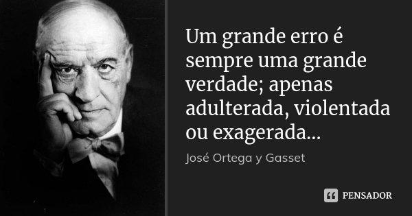 Um grande erro é sempre uma grande verdade; apenas adulterada, violentada ou exagerada...... Frase de José Ortega y Gasset.