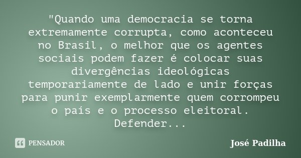 "Quando uma democracia se torna extremamente corrupta, como aconteceu no Brasil, o melhor que os agentes sociais podem fazer é colocar suas divergências id... Frase de José Padilha.