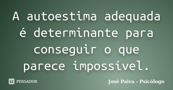A autoestima adequada é determinante para conseguir o que parece impossível.... Frase de José Paiva - Psicólogo.