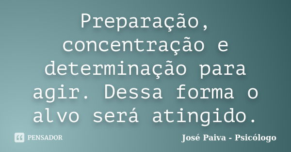 Preparação, concentração e determinação para agir. Dessa forma o alvo será atingido.... Frase de José Paiva - Psicólogo.