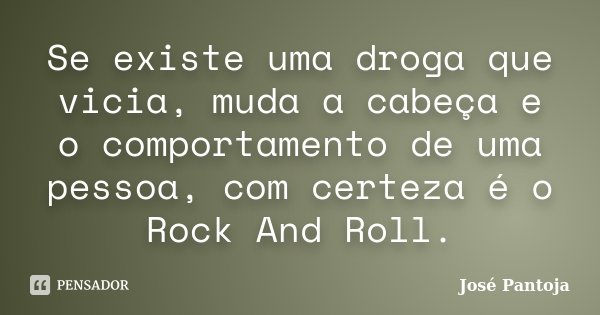 Se existe uma droga que vicia, muda a cabeça e o comportamento de uma pessoa, com certeza é o Rock And Roll.... Frase de José Pantoja.