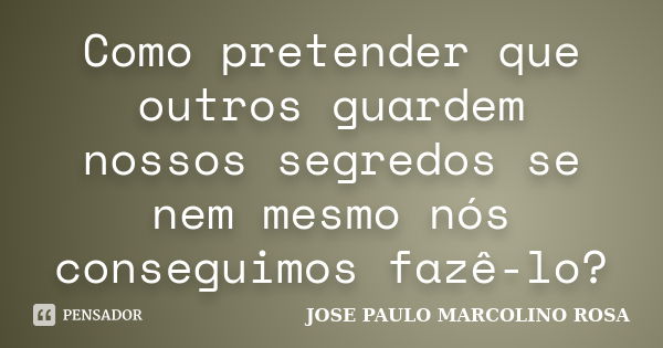 Como pretender que outros guardem nossos segredos se nem mesmo nós conseguimos fazê-lo?... Frase de JOSE PAULO MARCOLINO ROSA.