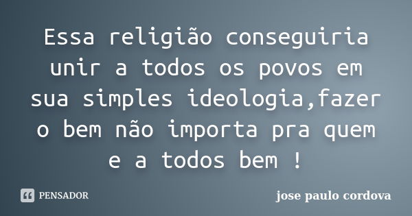 Essa religião conseguiria unir a todos os povos em sua simples ideologia,fazer o bem não importa pra quem e a todos bem !... Frase de jose paulo cordova.