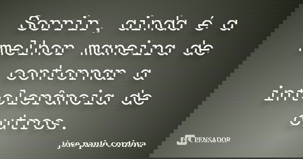 Sorrir, ainda é a melhor maneira de contornar a intolerância de outros.... Frase de jose paulo cordova.