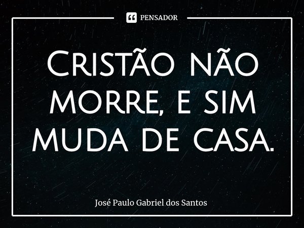 ⁠Cristão não morre, e sim muda de casa.... Frase de José Paulo Gabriel dos Santos.
