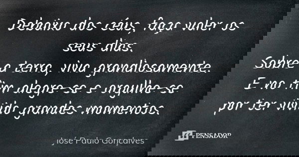 Debaixo dos céus, faça valer os seus dias. Sobre a terra, viva grandiosamente. E no fim alegre-se e orgulhe-se por ter vivido grandes momentos.... Frase de José Paulo Gonçalves.