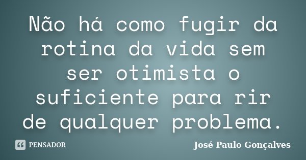 Não há como fugir da rotina da vida sem ser otimista o suficiente para rir de qualquer problema.... Frase de José Paulo Gonçalves.