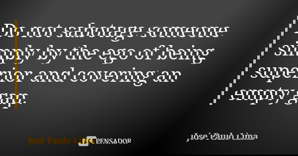 Do not sabotage someone simply by the ego of being superior and covering an empty gap.... Frase de José Paulo Lima.