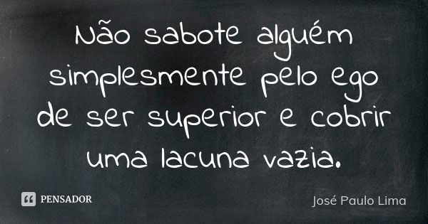 Não sabote alguém simplesmente pelo ego de ser superior e cobrir uma lacuna vazia.... Frase de José Paulo Lima.