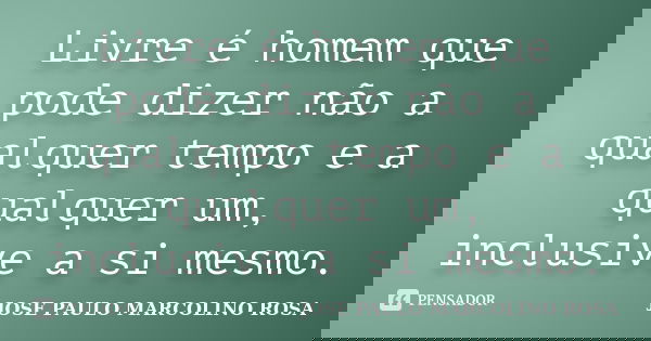 Livre é homem que pode dizer não a qualquer tempo e a qualquer um, inclusive a si mesmo.... Frase de JOSE PAULO MARCOLINO ROSA.