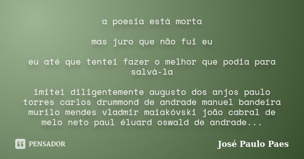 a poesia está morta mas juro que não fui eu eu até que tentei fazer o melhor que podia para salvá-la imitei diligentemente augusto dos anjos paulo torres carlos... Frase de José Paulo Paes.