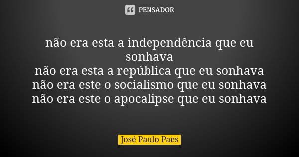 não era esta a independência que eu sonhava não era esta a república que eu sonhava não era este o socialismo que eu sonhava não era este o apocalipse que eu so... Frase de José Paulo Paes.