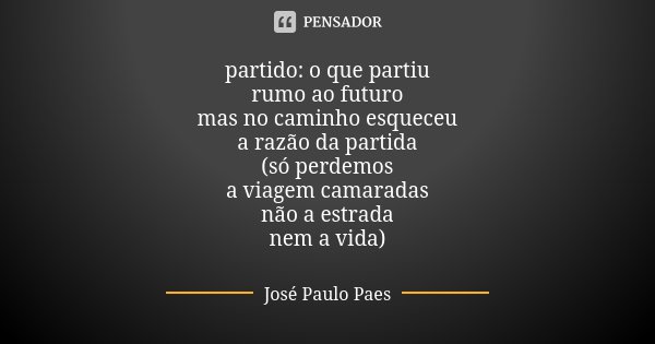 partido: o que partiu rumo ao futuro mas no caminho esqueceu a razão da partida (só perdemos a viagem camaradas não a estrada nem a vida)... Frase de José Paulo Paes.