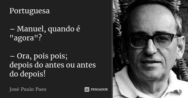 Portuguesa – Manuel, quando é "agora"? – Ora, pois pois; depois do antes ou antes do depois!... Frase de José Paulo Paes.