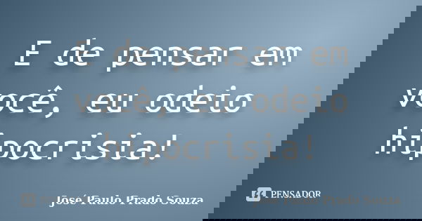 E de pensar em você, eu odeio hipocrisia!... Frase de José Paulo Prado Souza.